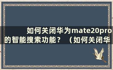 如何关闭华为mate20pro的智能搜索功能？ （如何关闭华为手机智能搜索功能）